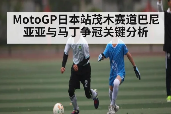 MotoGP日本站茂木赛道巴尼亚亚与马丁争冠关键分析 - kaiyun