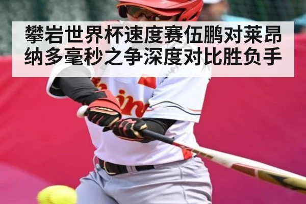 攀岩世界杯速度赛伍鹏对莱昂纳多毫秒之争深度对比胜负手