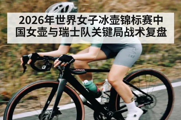 2026年世界女子冰壶锦标赛中国女壶与瑞士队关键局战术复盘