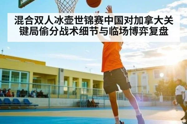 混合双人冰壶世锦赛中国对加拿大关键局偷分战术细节与临场博弈复盘