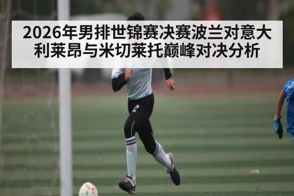 2026年男排世锦赛决赛波兰对意大利莱昂与米切莱托巅峰对决分析 - kaiyun